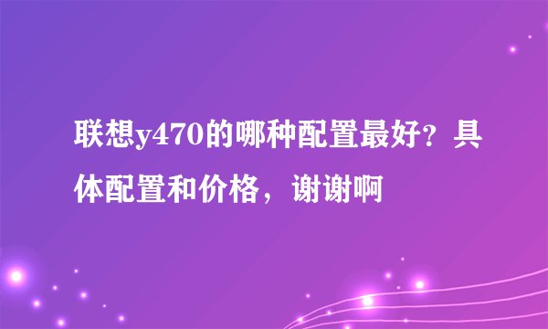 联想y470的哪种配置最好?具体配置和价格,谢谢啊