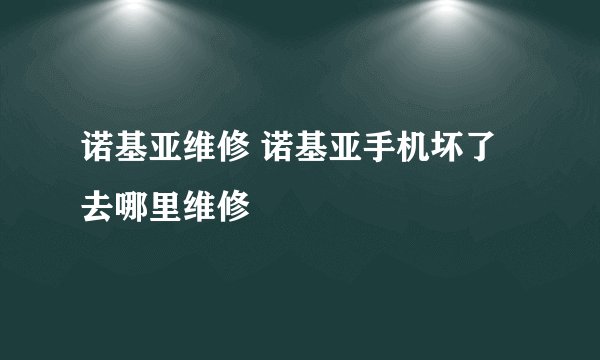 诺基亚维修 诺基亚手机坏了去哪里维修
