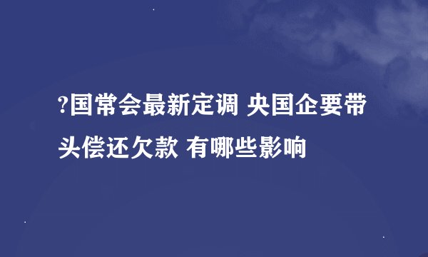 ?国常会最新定调 央国企要带头偿还欠款 有哪些影响