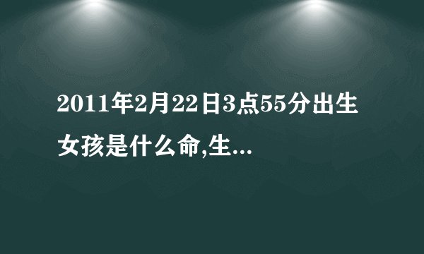 2011年2月22日3点55分出生女孩是什么命,生辰八字和五行缺什么?