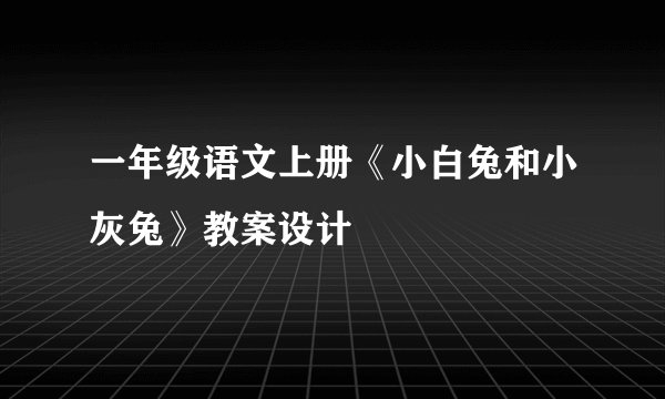 一年级语文上册《小白兔和小灰兔》教案设计