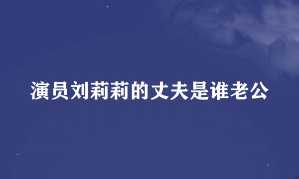 演员刘莉莉的丈夫是谁老公