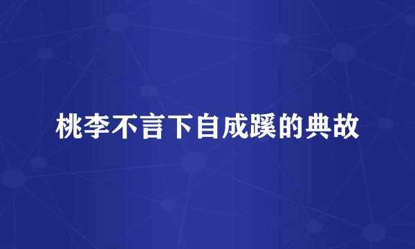 桃李不言下自成蹊的典故