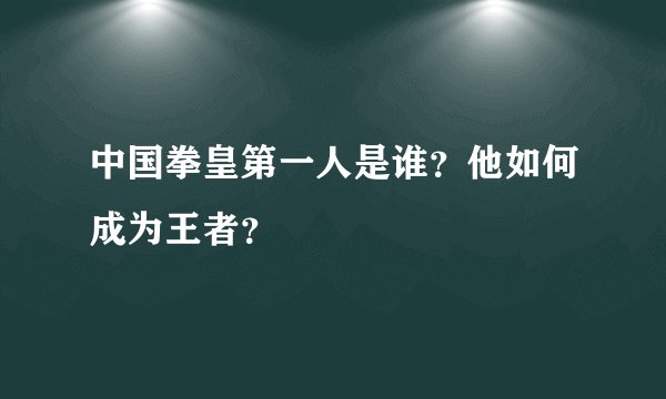 中国拳皇第一人是谁？他如何成为王者？
