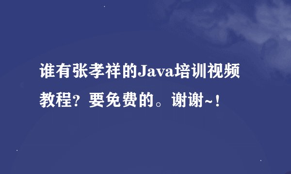 谁有张孝祥的Java培训视频教程？要免费的。谢谢~！