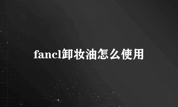 fancl卸妆油怎么使用