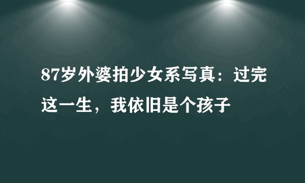 87岁外婆拍少女系写真：过完这一生，我依旧是个孩子