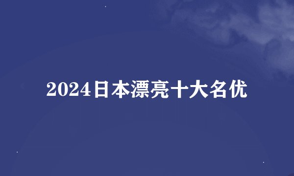 2024日本漂亮十大名优