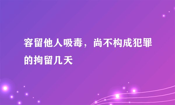 容留他人吸毒，尚不构成犯罪的拘留几天