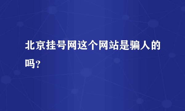 北京挂号网这个网站是骗人的吗？