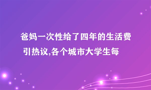 爸妈一次性给了四年的生活费 引热议,各个城市大学生每