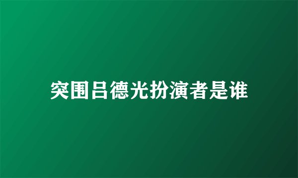突围吕德光扮演者是谁