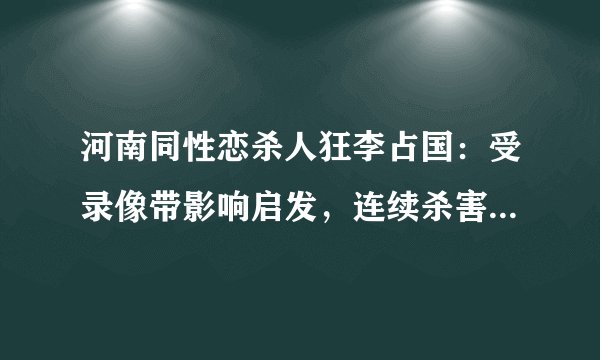 河南同性恋杀人狂李占国：受录像带影响启发，连续杀害多名痴呆流浪汉！