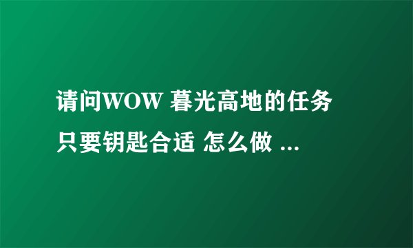 请问WOW 暮光高地的任务 只要钥匙合适 怎么做 我带了地精“补丁”到了大门怎么还是没有完成，也对话了