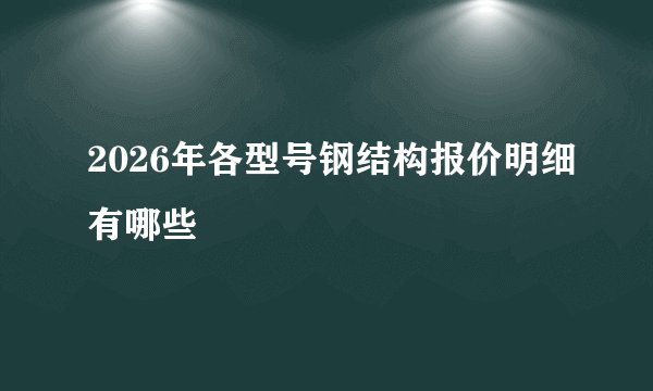 2026年各型号钢结构报价明细有哪些