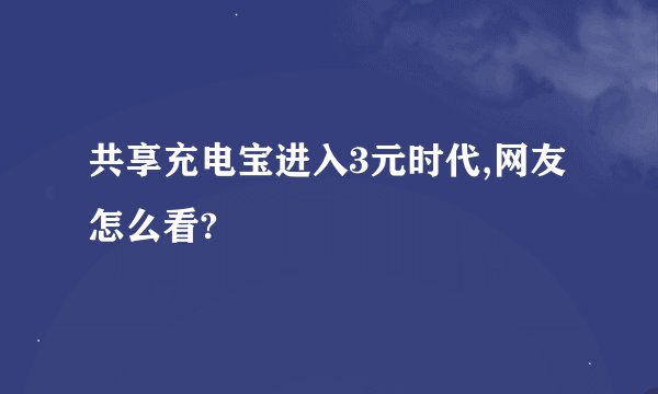 共享充电宝进入3元时代,网友怎么看?