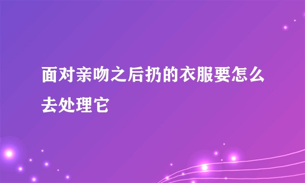 面对亲吻之后扔的衣服要怎么去处理它