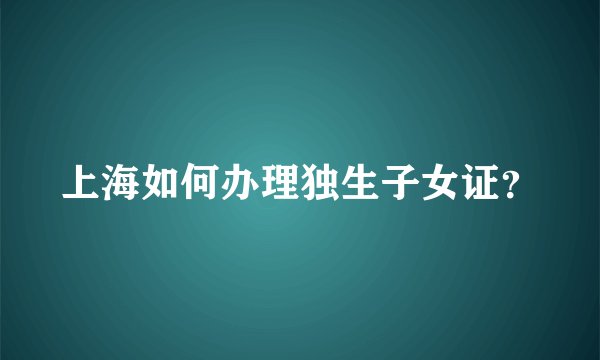 上海如何办理独生子女证？