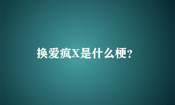 换爱疯X是什么梗？