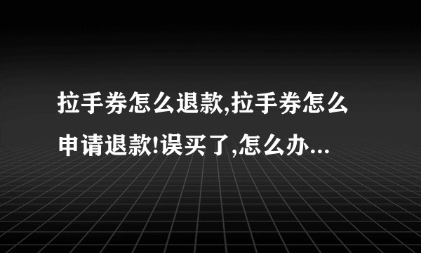 拉手券怎么退款,拉手券怎么申请退款!误买了,怎么办,怎么申请呢,