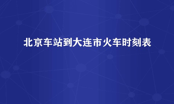 北京车站到大连市火车时刻表