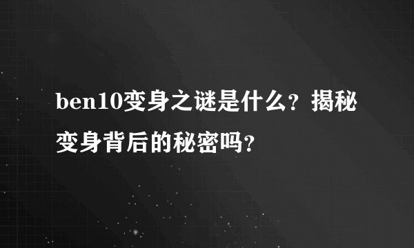 ben10变身之谜是什么？揭秘变身背后的秘密吗？