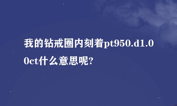 我的钻戒圈内刻着pt950.d1.00ct什么意思呢?