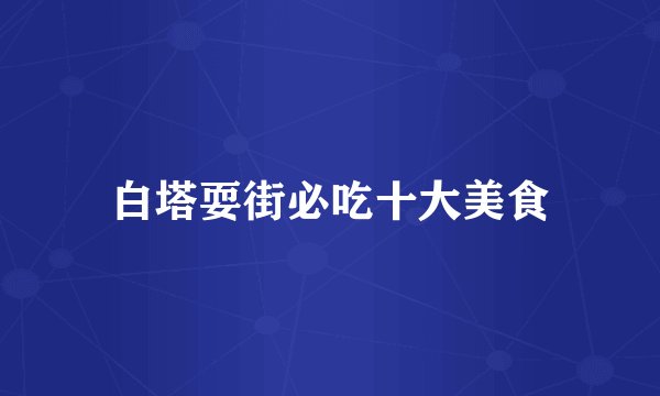 白塔耍街必吃十大美食