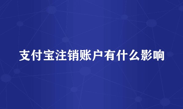 支付宝注销账户有什么影响