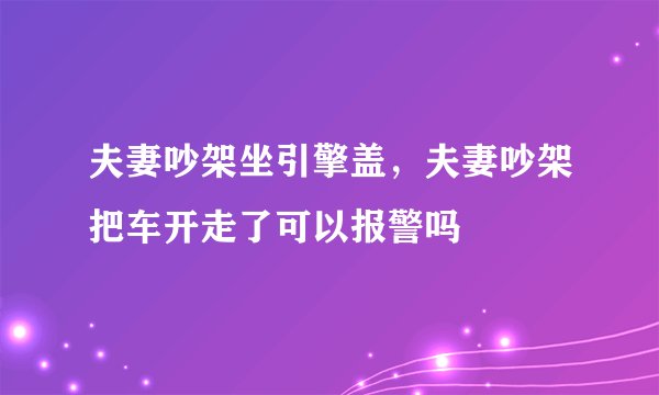 夫妻吵架坐引擎盖，夫妻吵架把车开走了可以报警吗