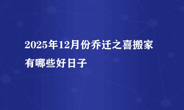 2025年12月份乔迁之喜搬家有哪些好日子