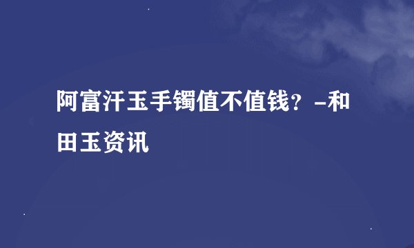 阿富汗玉手镯值不值钱？-和田玉资讯