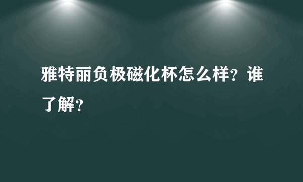 雅特丽负极磁化杯怎么样？谁了解？