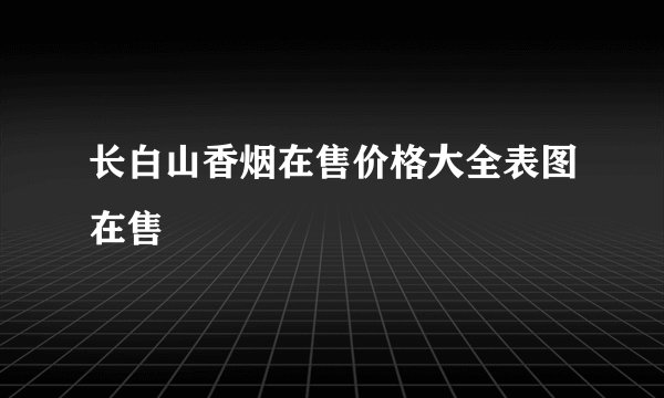 长白山香烟在售价格大全表图在售