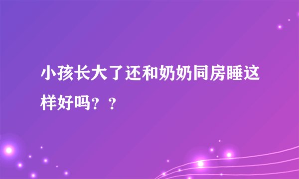 小孩长大了还和奶奶同房睡这样好吗？？