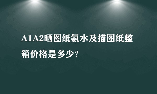 A1A2晒图纸氨水及描图纸整箱价格是多少?
