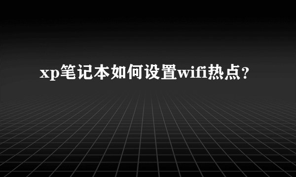 xp笔记本如何设置wifi热点？