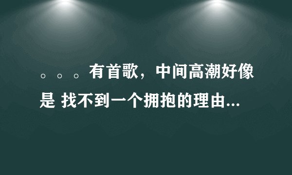 。。。有首歌，中间高潮好像是 找不到一个拥抱的理由，谁知道是什么歌？