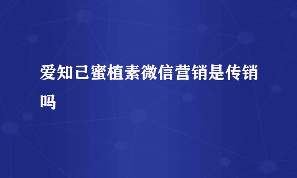 爱知己蜜植素微信营销是传销吗