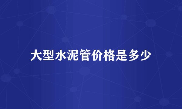 大型水泥管价格是多少