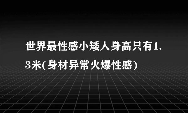 世界最性感小矮人身高只有1.3米(身材异常火爆性感)