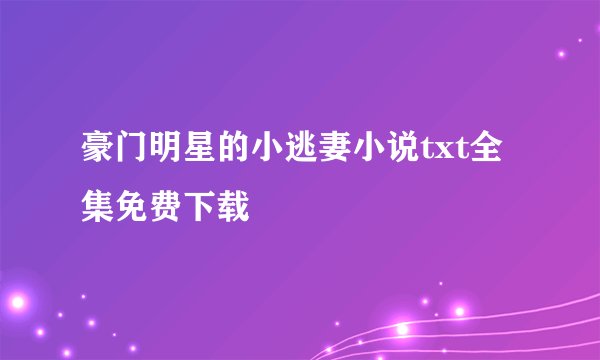 豪门明星的小逃妻小说txt全集免费下载