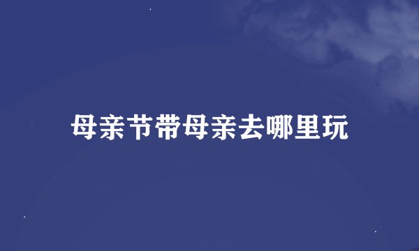 母亲节带母亲去哪里玩