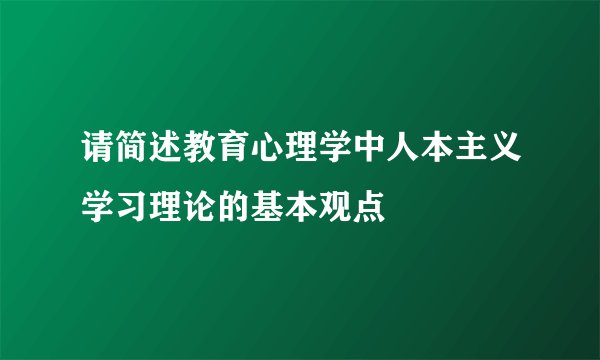 请简述教育心理学中人本主义学习理论的基本观点