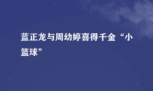 蓝正龙与周幼婷喜得千金“小篮球”