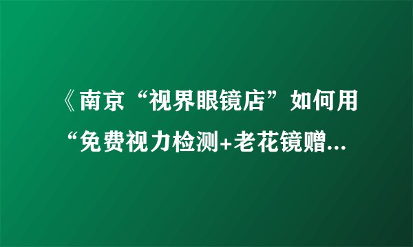 《南京“视界眼镜店”如何用“免费视力检测+老花镜赠送”月入翻两倍？孙辉讲营销案例》