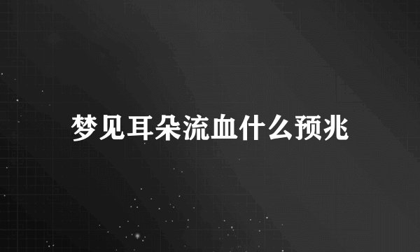 梦见耳朵流血什么预兆