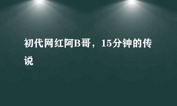 初代网红阿B哥，15分钟的传说