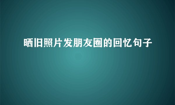晒旧照片发朋友圈的回忆句子