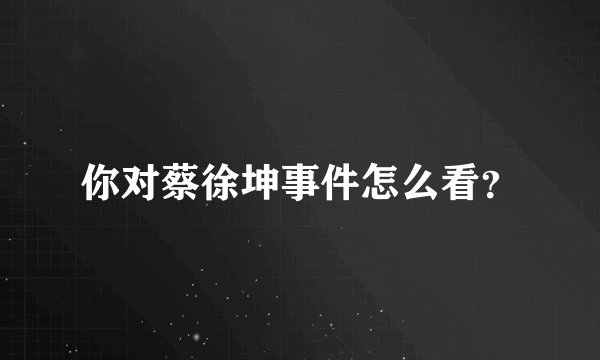 你对蔡徐坤事件怎么看？